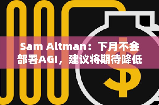 Sam Altman：下月不会部署AGI，建议将期待降低100倍