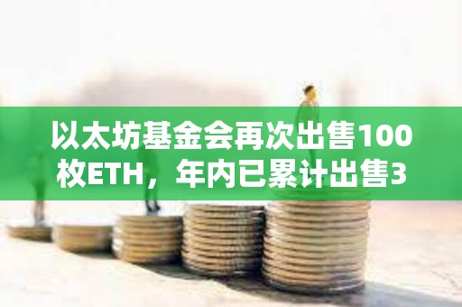 以太坊基金会再次出售100枚ETH，年内已累计出售300枚ETH