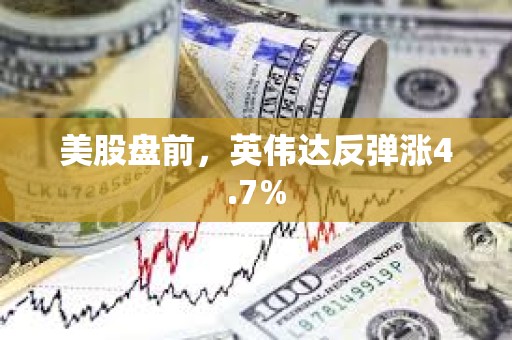 美股盘前，英伟达反弹涨4.7%