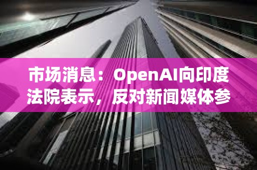 市场消息：OpenAI向印度法院表示，反对新闻媒体参与版权诉讼