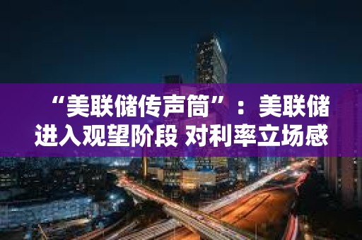 “美联储传声筒”：美联储进入观望阶段 对利率立场感到满意