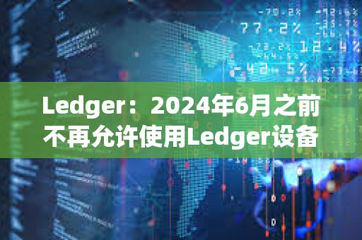 Ledger：2024年6月之前不再允许使用Ledger设备进行盲签