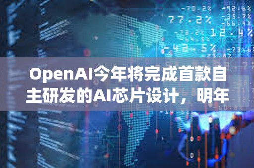 OpenAI今年将完成首款自主研发的AI芯片设计，明年料量产