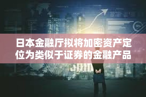 日本金融厅拟将加密资产定位为类似于证券的金融产品