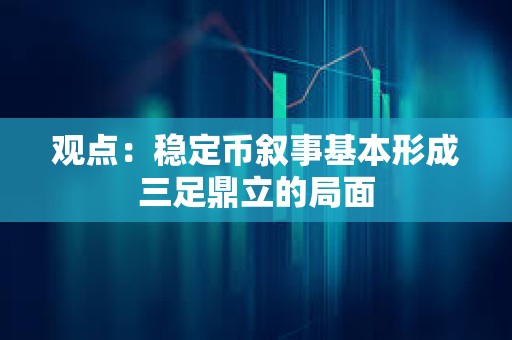 观点：稳定币叙事基本形成三足鼎立的局面