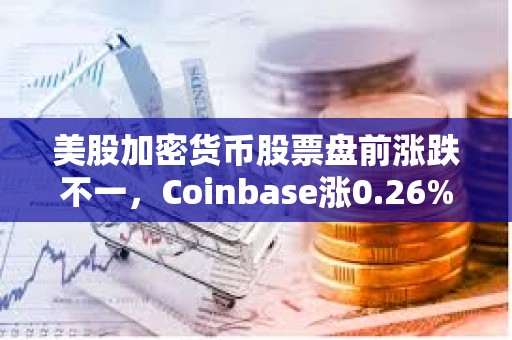 美股加密货币股票盘前涨跌不一，Coinbase涨0.26%