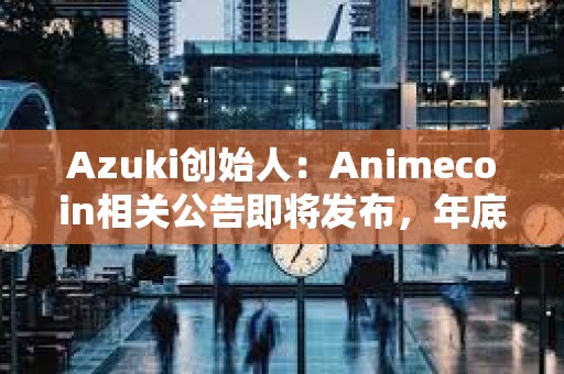 Azuki创始人：Animecoin相关公告即将发布，年底前不会TGE，代币将先于主网上线