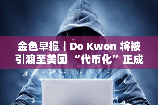 金色早报丨Do Kwon 将被引渡至美国 “代币化”正成为华尔街新宠