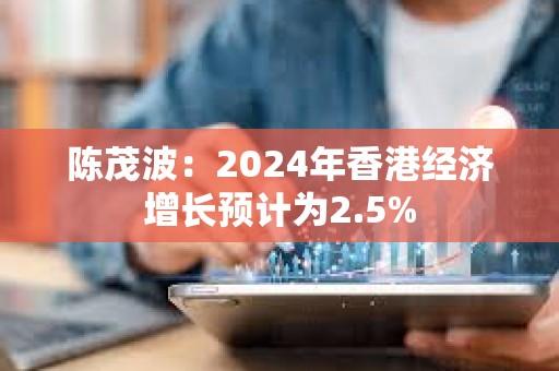 陈茂波：2024年香港经济增长预计为2.5%