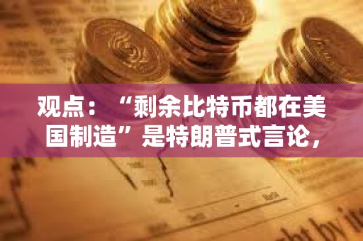 观点：“剩余比特币都在美国制造”是特朗普式言论，绝对不是现实