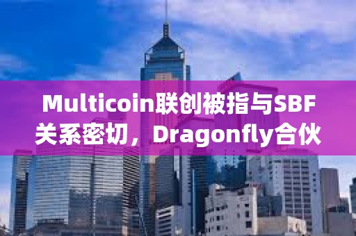 Multicoin联创被指与SBF关系密切，Dragonfly合伙人称缺乏确切证据