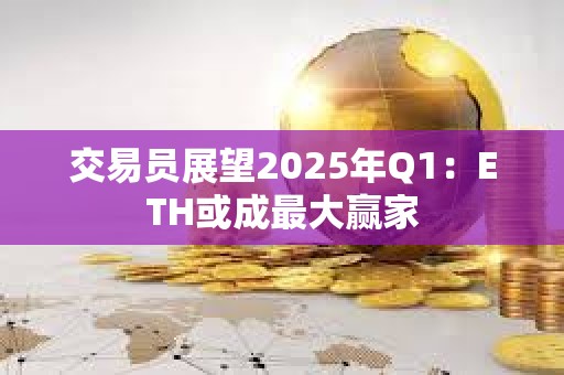 交易员展望2025年Q1：ETH或成最大赢家