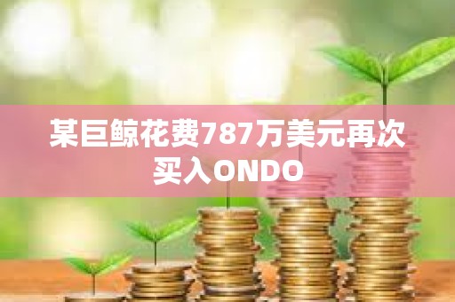 某巨鲸花费787万美元再次买入ONDO