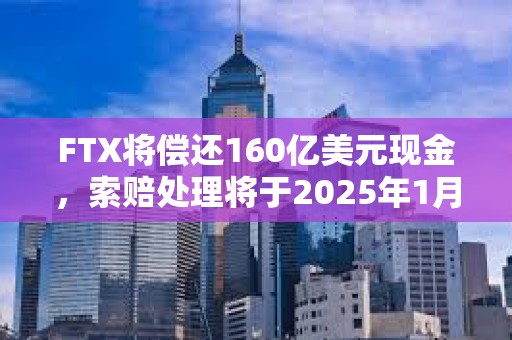 FTX将偿还160亿美元现金，索赔处理将于2025年1月3日开始