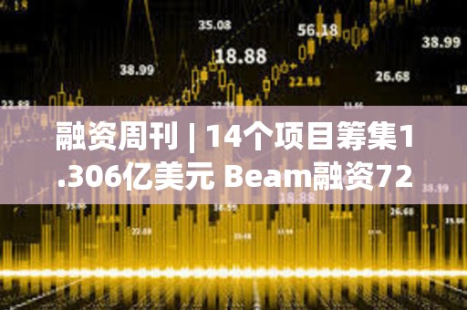 融资周刊 | 14个项目筹集1.306亿美元 Beam融资7200万美元