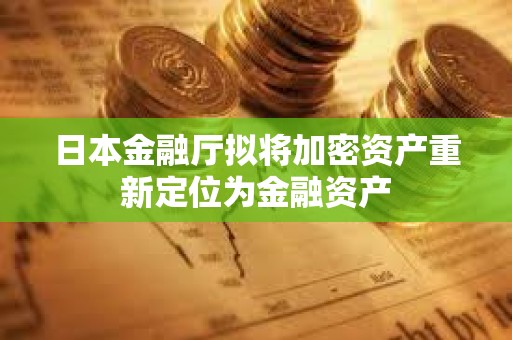 日本金融厅拟将加密资产重新定位为金融资产