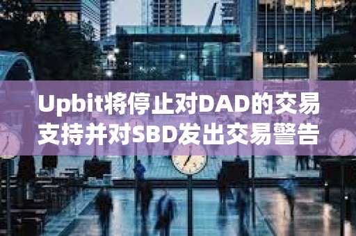Upbit将停止对DAD的交易支持并对SBD发出交易警告