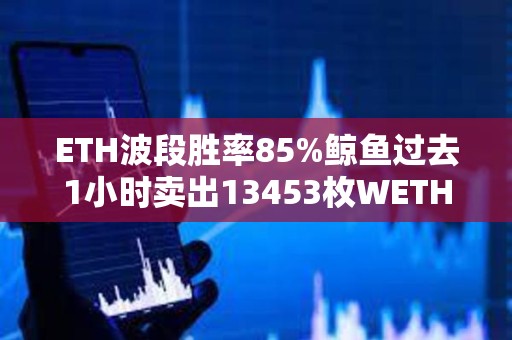 ETH波段胜率85%鲸鱼过去1小时卖出13453枚WETH