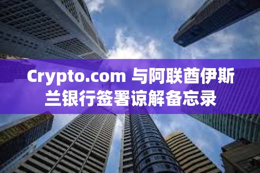 Crypto.com 与阿联酋伊斯兰银行签署谅解备忘录