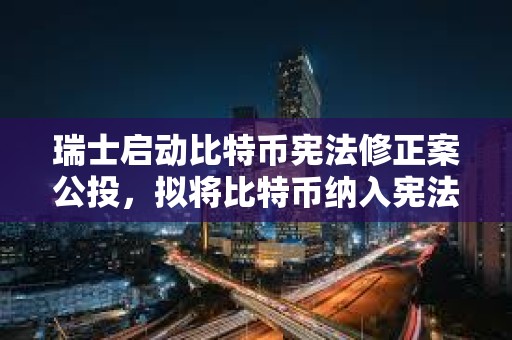 瑞士启动比特币宪法修正案公投，拟将比特币纳入宪法体系