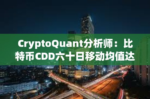 CryptoQuant分析师：比特币CDD六十日移动均值达6年以来新高