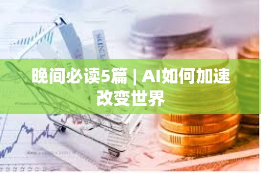 晚间必读5篇 | AI如何加速改变世界