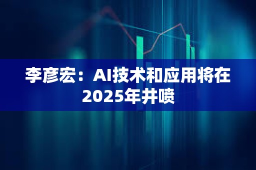 李彦宏：AI技术和应用将在2025年井喷
