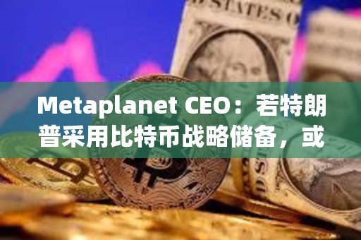 Metaplanet CEO：若特朗普采用比特币战略储备，或有亚洲国家效仿