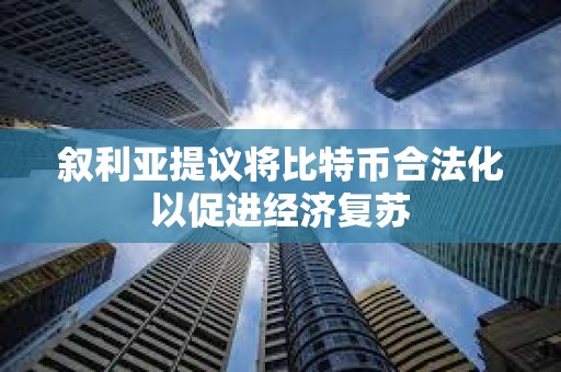 叙利亚提议将比特币合法化以促进经济复苏