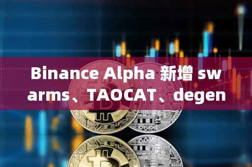 Binance Alpha 新增 swarms、TAOCAT、degenai