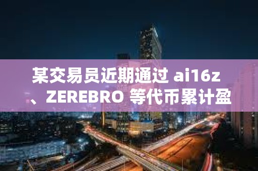 某交易员近期通过 ai16z 、ZEREBRO 等代币累计盈利超 580 万美元