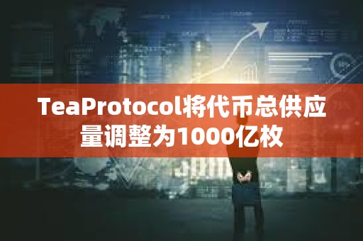 TeaProtocol将代币总供应量调整为1000亿枚