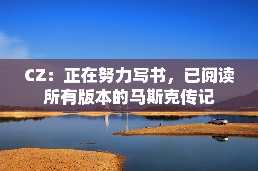 CZ：正在努力写书，已阅读所有版本的马斯克传记