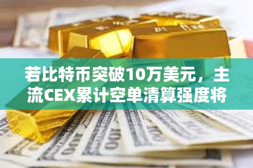 若比特币突破10万美元，主流CEX累计空单清算强度将达8.45亿