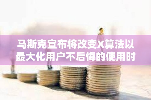 马斯克宣布将改变X算法以最大化用户不后悔的使用时间，遭到广泛反对