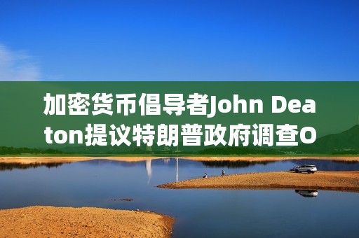 加密货币倡导者John Deaton提议特朗普政府调查Operation Chokepoint 2.0计划