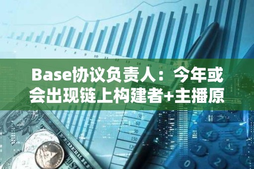 Base协议负责人:今年或会出现链上构建者+主播原型 Base协议负责人:今年或会出现链上构建者+主播原型