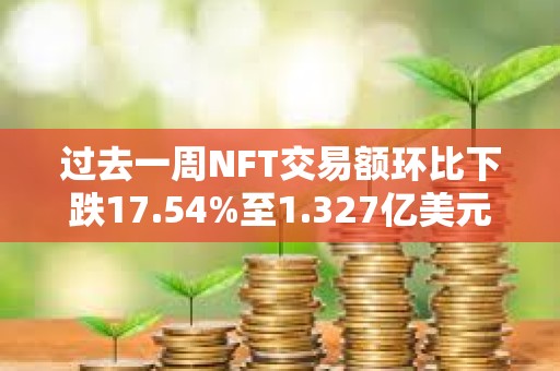 过去一周NFT交易额环比下跌17.54%至1.327亿美元