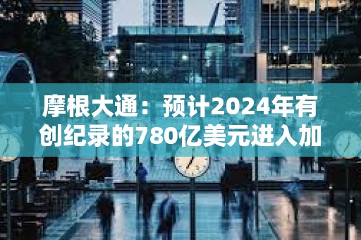 摩根大通：预计2024年有创纪录的780亿美元进入加密市场