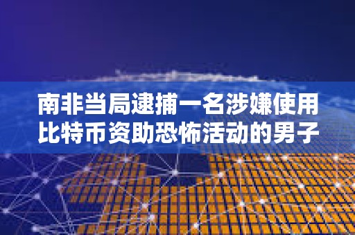 南非当局逮捕一名涉嫌使用比特币资助恐怖活动的男子