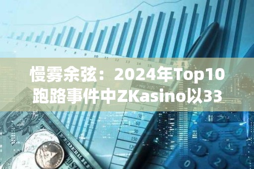 慢雾余弦：2024年Top10跑路事件中ZKasino以3300万美元金额排名第一