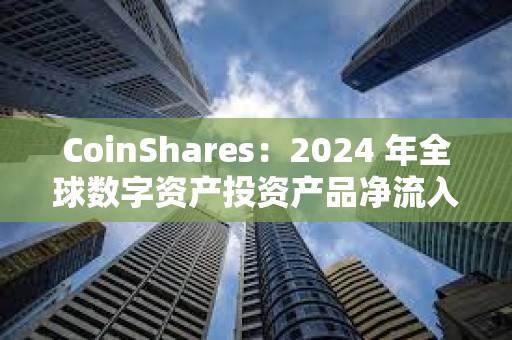 CoinShares：2024 年全球数字资产投资产品净流入 442 亿美元