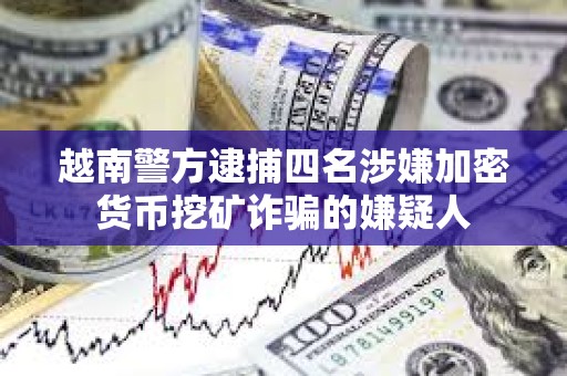 越南警方逮捕四名涉嫌加密货币挖矿诈骗的嫌疑人