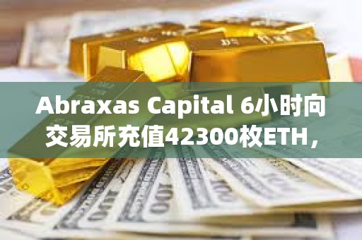 Abraxas Capital 6小时向交易所充值42300枚ETH，总价值1.55亿美元