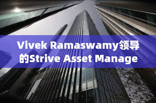 Vivek Ramaswamy领导的Strive Asset Management准备推出 “比特币债券 ”ETF