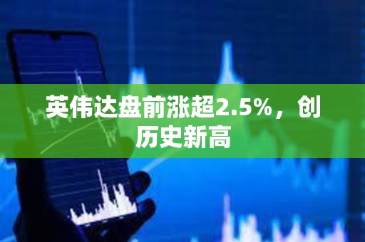 英伟达盘前涨超2.5%，创历史新高
