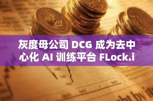 灰度母公司 DCG 成为去中心化 AI 训练平台 FLock.io 的训练与验证节点
