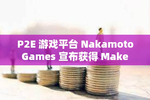 P2E 游戏平台 Nakamoto Games 宣布获得 Make It 1000 万美元投资