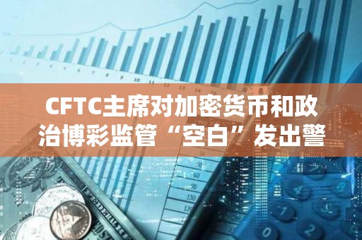 CFTC主席对加密货币和政治博彩监管“空白”发出警告