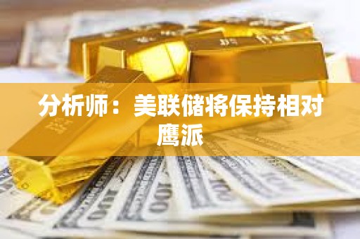 分析师：美联储将保持相对鹰派
